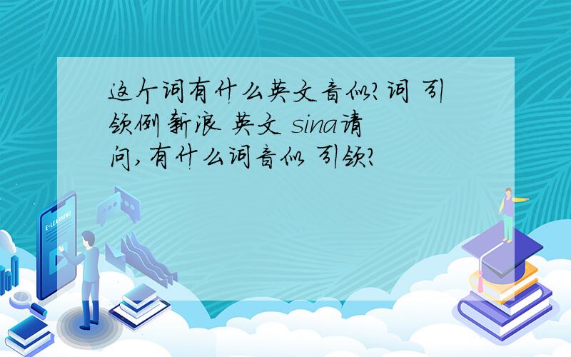 这个词有什么英文音似?词 引领例 新浪 英文 sina请问,有什么词音似 引领?