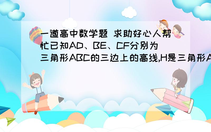 一道高中数学题 求助好心人帮忙已知AD、BE、CF分别为三角形ABC的三边上的高线,H是三角形ABC的垂心,AD的延长线交三角形ABC的外接圆于G,求证DH=DG靠...怎么了 已经解决了一道题了