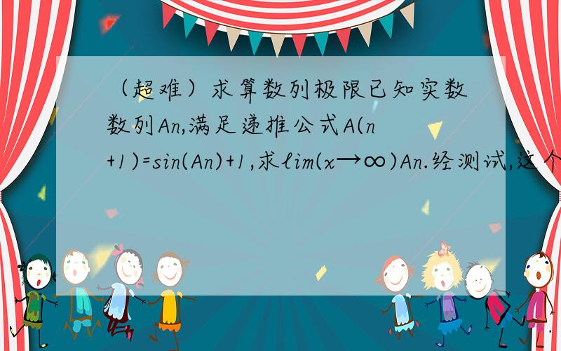 （超难）求算数列极限已知实数数列An,满足递推公式A(n+1)=sin(An)+1,求lim(x→∞)An.经测试,这个极限确实存在,且与A1取值无关,请高手们试证.