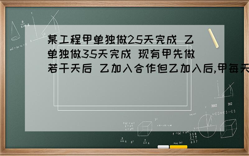 某工程甲单独做25天完成 乙单独做35天完成 现有甲先做若干天后 乙加入合作但乙加入后,甲每天只工作半天,这样自甲开始工作22天后才完成,甲先做了几天?乙做了多少天?