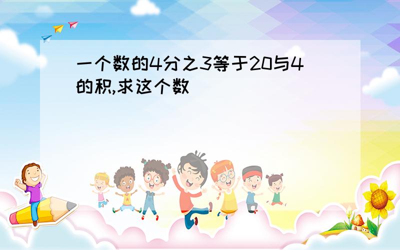 一个数的4分之3等于20与4的积,求这个数