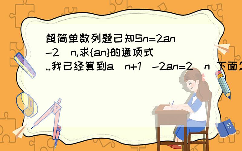 超简单数列题已知Sn=2an-2^n,求{an}的通项式..我已经算到a(n+1)-2an=2^n 下面怎么算啊