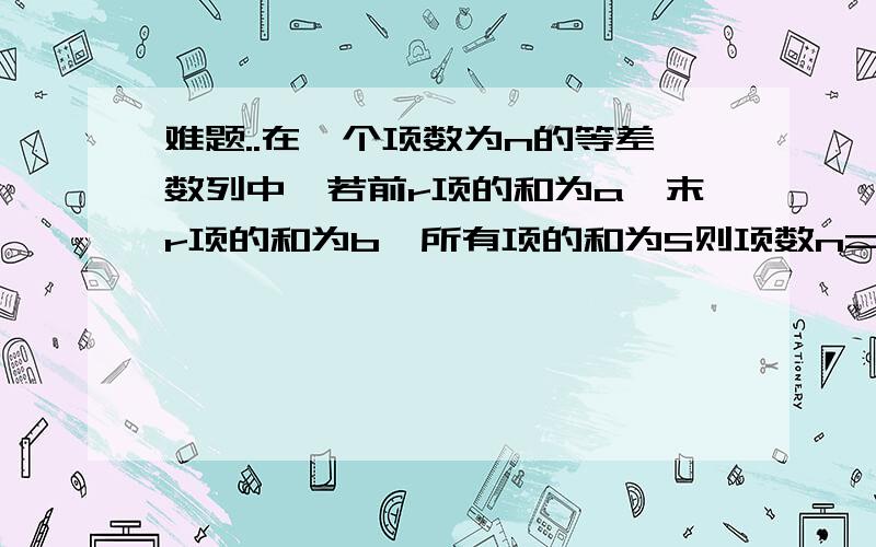 难题..在一个项数为n的等差数列中,若前r项的和为a,末r项的和为b,所有项的和为S则项数n=?用a,b,r,S的代数式表示...有没有简单的方法呢?