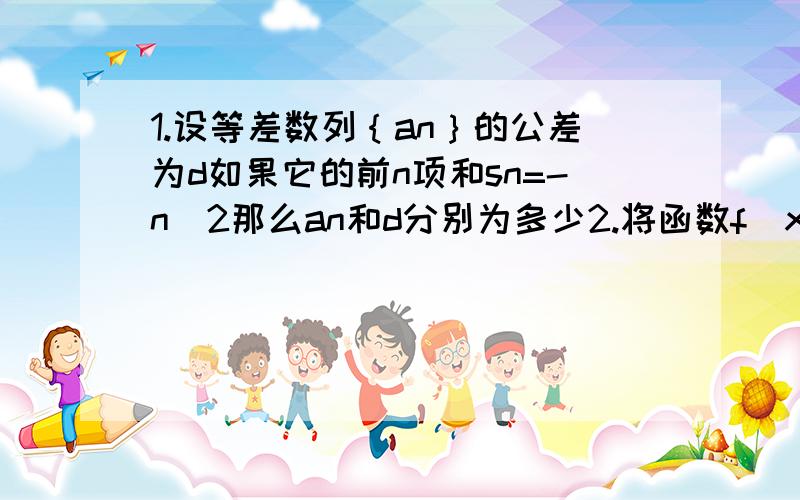 1.设等差数列｛an｝的公差为d如果它的前n项和sn=-n^2那么an和d分别为多少2.将函数f(x)=sinwx(w＞0)的图像向右平移排/4个单位长度所得的图像经过点(3排/4,0)则w的最小值是?