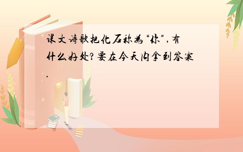 课文诗歌把化石称为“你”,有什么好处?要在今天内拿到答案.