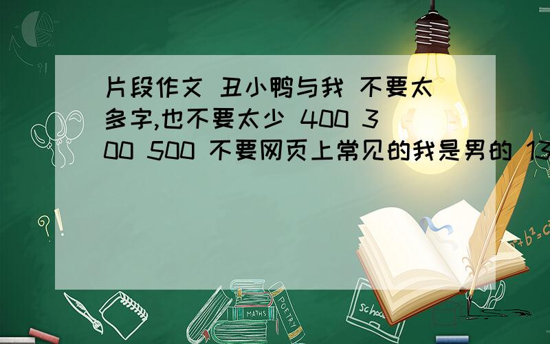 片段作文 丑小鸭与我 不要太多字,也不要太少 400 300 500 不要网页上常见的我是男的 13岁 50 字 100 字