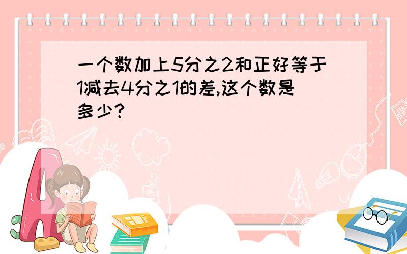 一个数加上5分之2和正好等于1减去4分之1的差,这个数是多少?