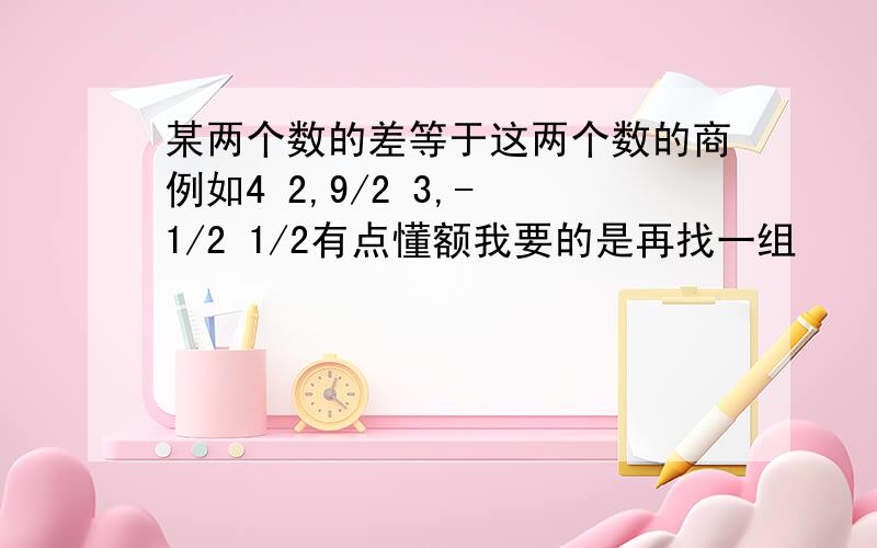 某两个数的差等于这两个数的商例如4 2,9/2 3,- 1/2 1/2有点懂额我要的是再找一组