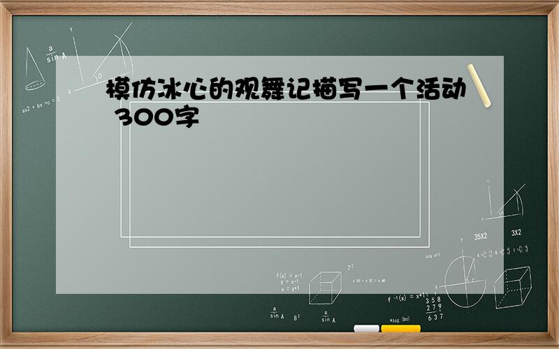 模仿冰心的观舞记描写一个活动 300字