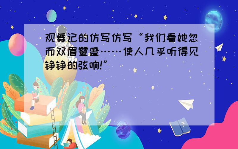 观舞记的仿写仿写“我们看她忽而双眉颦蹙……使人几乎听得见铮铮的弦响!”