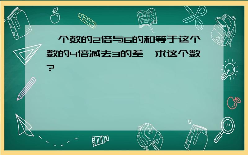 一个数的2倍与6的和等于这个数的4倍减去3的差,求这个数?