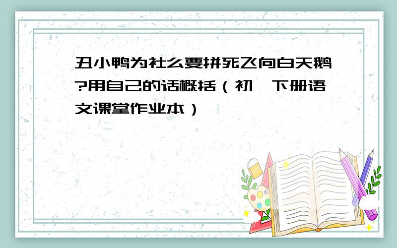 丑小鸭为社么要拼死飞向白天鹅?用自己的话概括（初一下册语文课堂作业本）