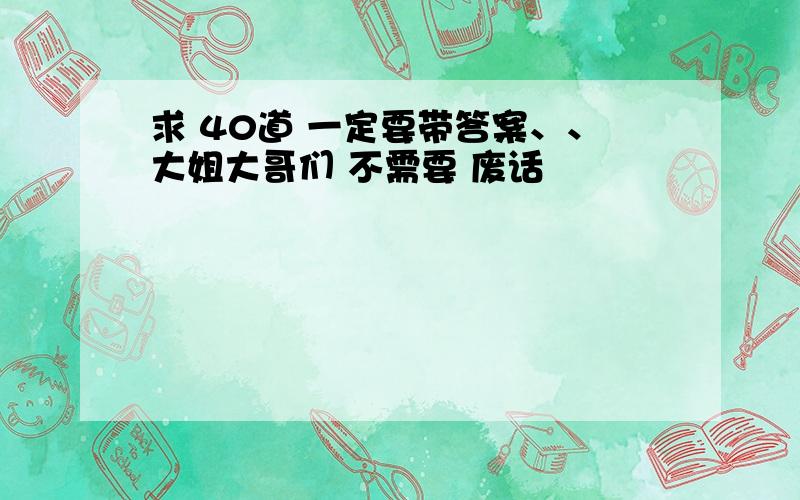 求 40道 一定要带答案、、大姐大哥们 不需要 废话