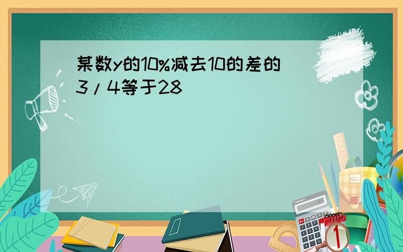 某数y的10%减去10的差的3/4等于28