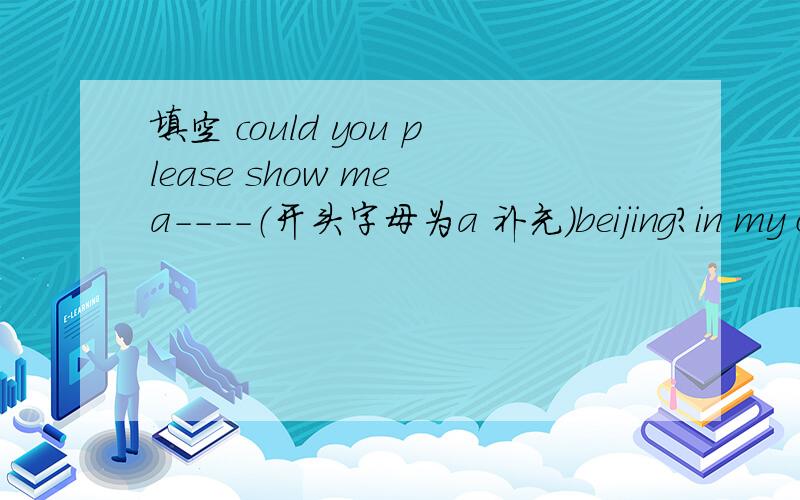 填空 could you please show me a----（开头字母为a 补充）beijing?in my class very f------students like singingwhat time does cctv news -----(开始）jane ----（跑步）on the playground at the momentmay i ---（使用）your book?amy is l