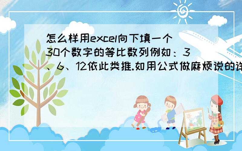 怎么样用excel向下填一个30个数字的等比数列例如：3、6、12依此类推.如用公式做麻烦说的详细些谢谢,我对电脑懂的很少.答对了有追加的分数.