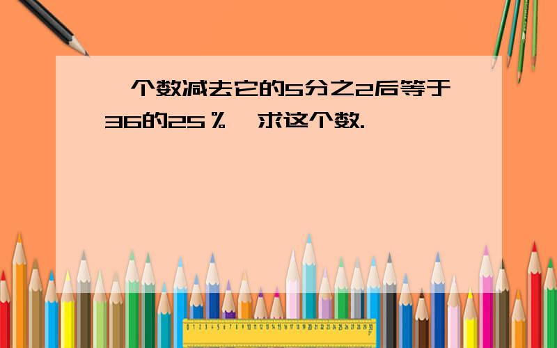 一个数减去它的5分之2后等于36的25％,求这个数.