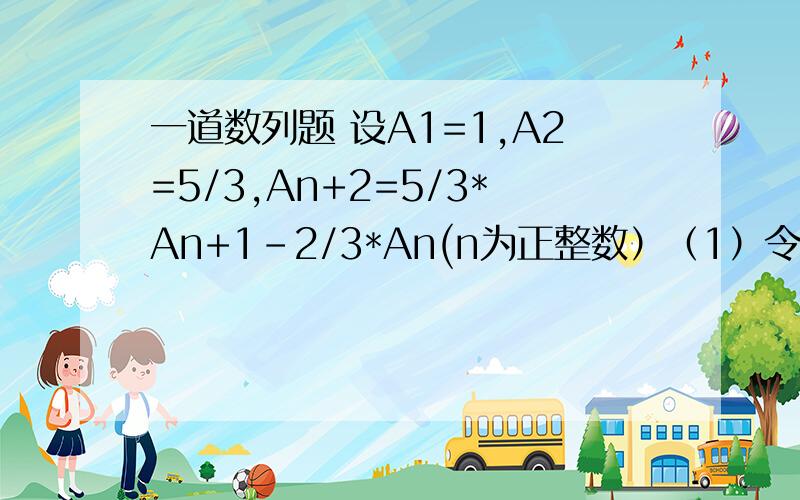 一道数列题 设A1=1,A2=5/3,An+2=5/3*An+1-2/3*An(n为正整数）（1）令Bn=An+1-An(n为正整数）,求数列{Bn}的通项公式；（2）求{nAn}的前n项的和Sn.