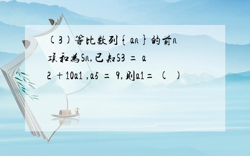 (3)等比数列{an}的前n项和为Sn,已知S3 = a2 +10a1 ,a5 = 9,则a1= ( )