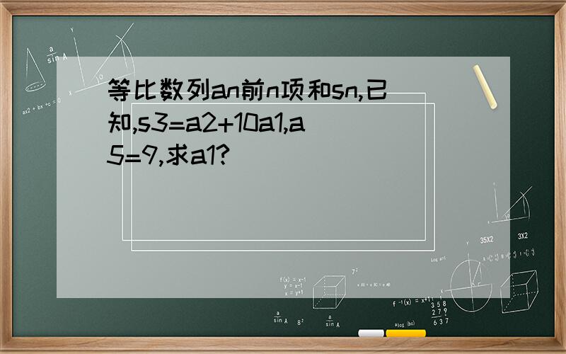 等比数列an前n项和sn,已知,s3=a2+10a1,a5=9,求a1?