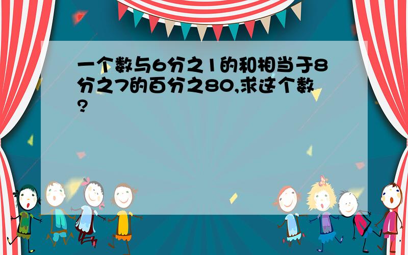 一个数与6分之1的和相当于8分之7的百分之80,求这个数?