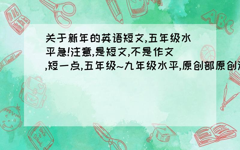 关于新年的英语短文,五年级水平急!注意,是短文,不是作文,短一点,五年级~九年级水平,原创部原创没关系,速度!好的再加悬赏!