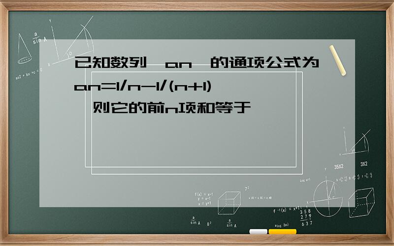 已知数列{an}的通项公式为an=1/n-1/(n+1),则它的前n项和等于