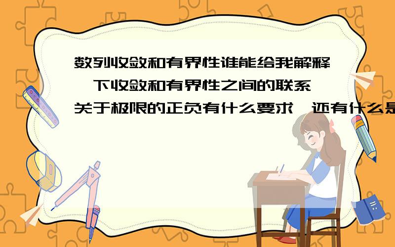 数列收敛和有界性谁能给我解释一下收敛和有界性之间的联系,关于极限的正负有什么要求,还有什么是保号性...请尽量别用术语,