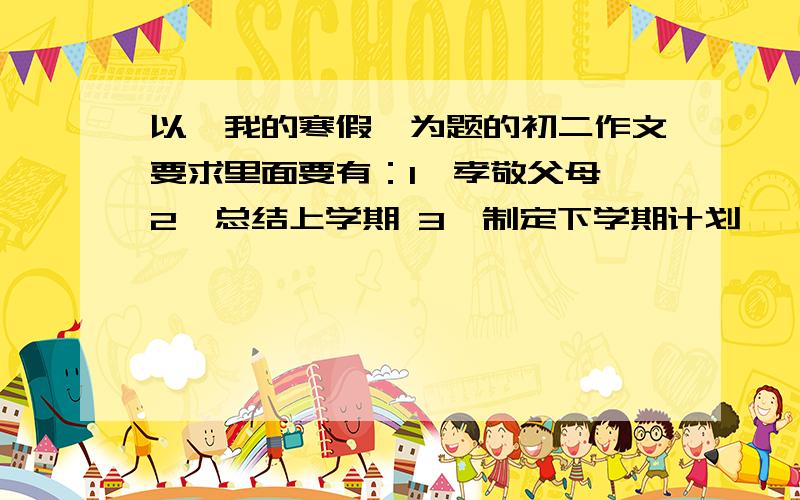 以《我的寒假》为题的初二作文要求里面要有：1、孝敬父母 2、总结上学期 3、制定下学期计划