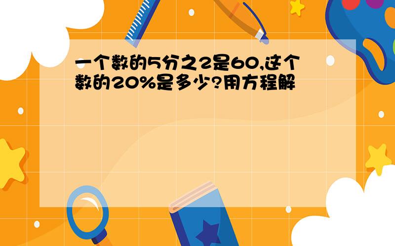 一个数的5分之2是60,这个数的20%是多少?用方程解