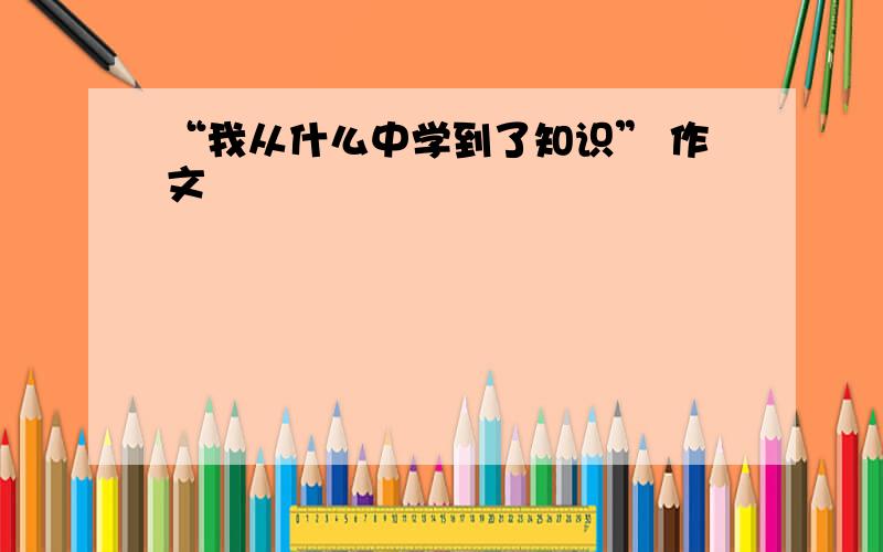 “我从什么中学到了知识” 作文