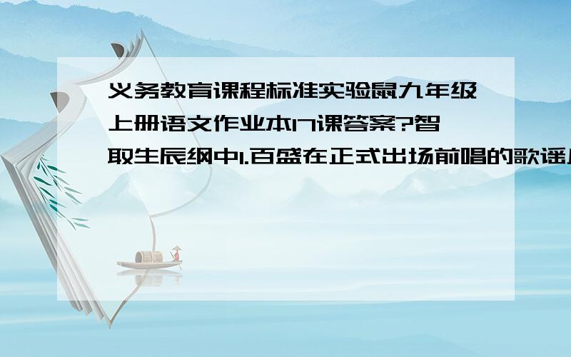 义务教育课程标准实验鼠九年级上册语文作业本17课答案?智取生辰纲中1.百盛在正式出场前唱的歌谣反映了北宋末年怎样的社会现实?在文中起了什么作?2.在文中,杨志对厢禁军不是打就是骂,