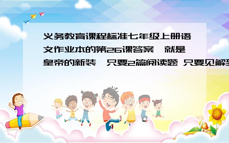 义务教育课程标准七年级上册语文作业本的第26课答案,就是皇帝的新装,只要2篇阅读题 只要见解到位就行