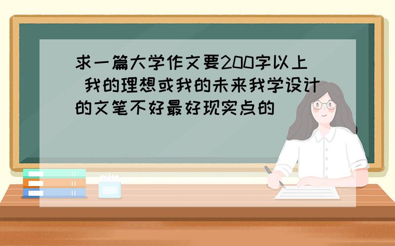 求一篇大学作文要200字以上 我的理想或我的未来我学设计的文笔不好最好现实点的