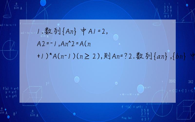 1.数列{An}中A1=2,A2=-1,An^2=A(n+1)*A(n-1)(n≥2),则An=?2.数列{an},{bn}中,已知an=lg(3^n)-lg2^(n+1),bn=a3n,试问数列{bn}是等差数列吗?如果不是,请说明理由