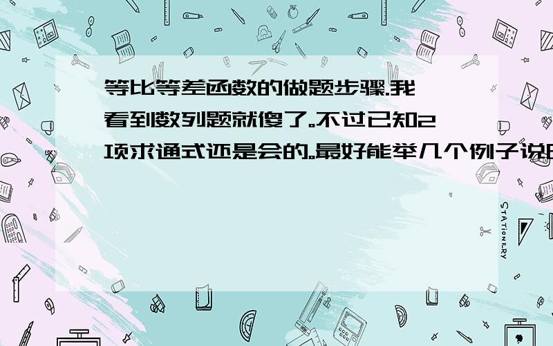 等比等差函数的做题步骤.我一看到数列题就傻了。不过已知2项求通式还是会的。最好能举几个例子说明解题步骤。