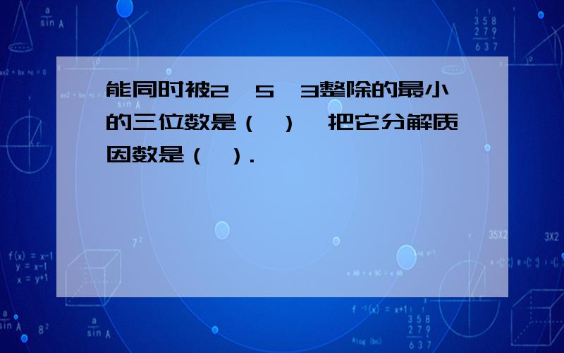 能同时被2、5、3整除的最小的三位数是（ ）,把它分解质因数是（ ）.