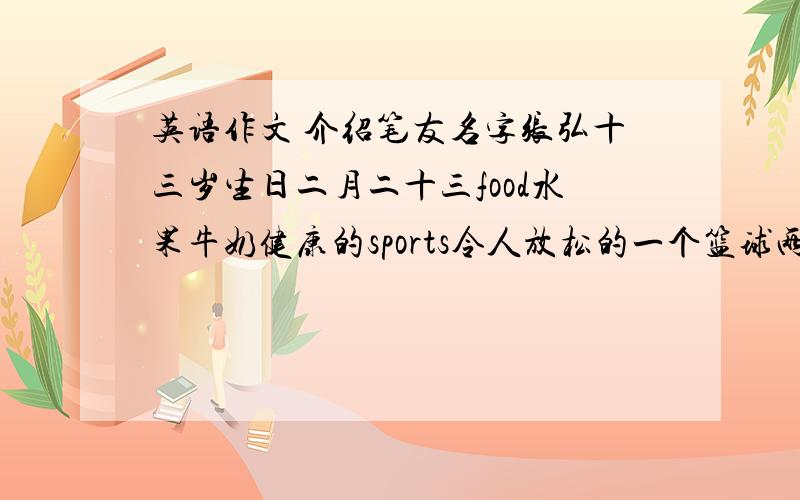 英语作文 介绍笔友名字张弘十三岁生日二月二十三food水果牛奶健康的sports令人放松的一个篮球两个乒乓拍subjects数学简单有趣