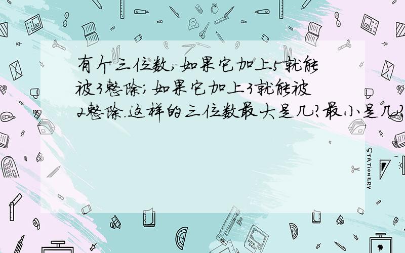 有个三位数,如果它加上5就能被3整除；如果它加上3就能被2整除.这样的三位数最大是几?最小是几?请写出解题过程和思路