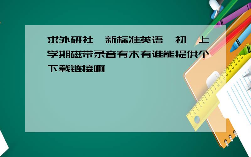 求外研社《新标准英语》初一上学期磁带录音有木有谁能提供个下载链接啊