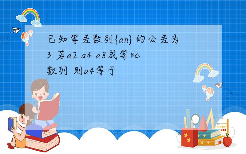 已知等差数列{an}的公差为3 若a2 a4 a8成等比数列 则a4等于