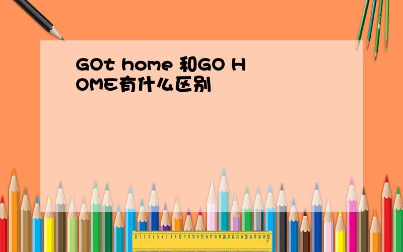 GOt home 和GO HOME有什么区别