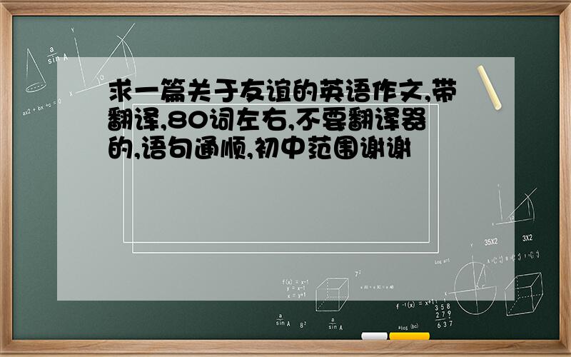 求一篇关于友谊的英语作文,带翻译,80词左右,不要翻译器的,语句通顺,初中范围谢谢