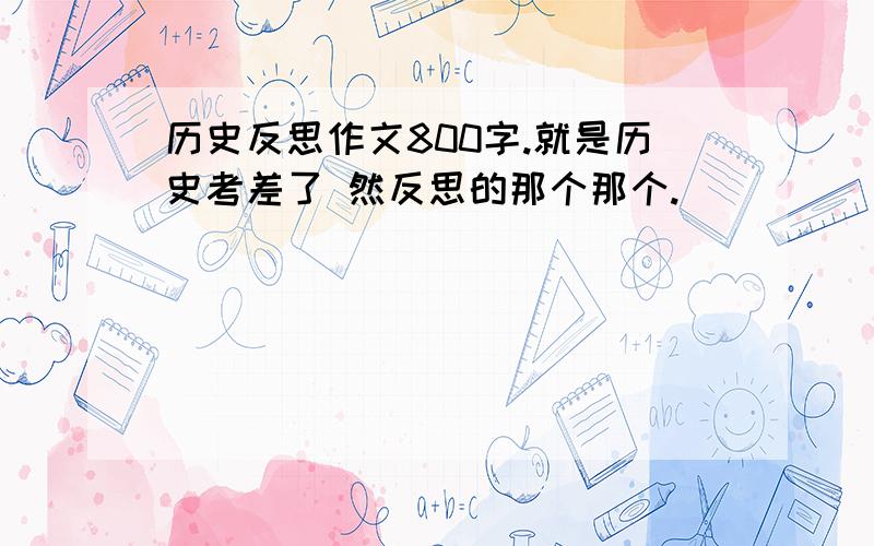 历史反思作文800字.就是历史考差了 然反思的那个那个.