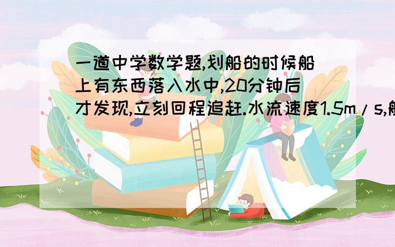 一道中学数学题,划船的时候船上有东西落入水中,20分钟后才发现,立刻回程追赶.水流速度1.5m/s,船在静水中的速度3m/s 问,多少分钟后追赶上?无限感激!