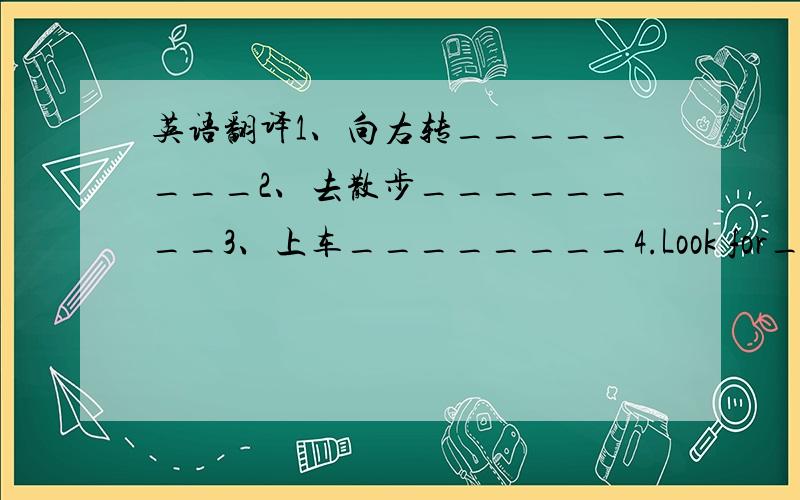 英语翻译1、向右转________2、去散步________3、上车________4.Look for_________5.have a good time__________6.be quiet__________