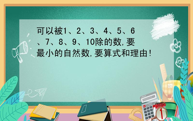 可以被1、2、3、4、5、6、7、8、9、10除的数,要最小的自然数,要算式和理由!