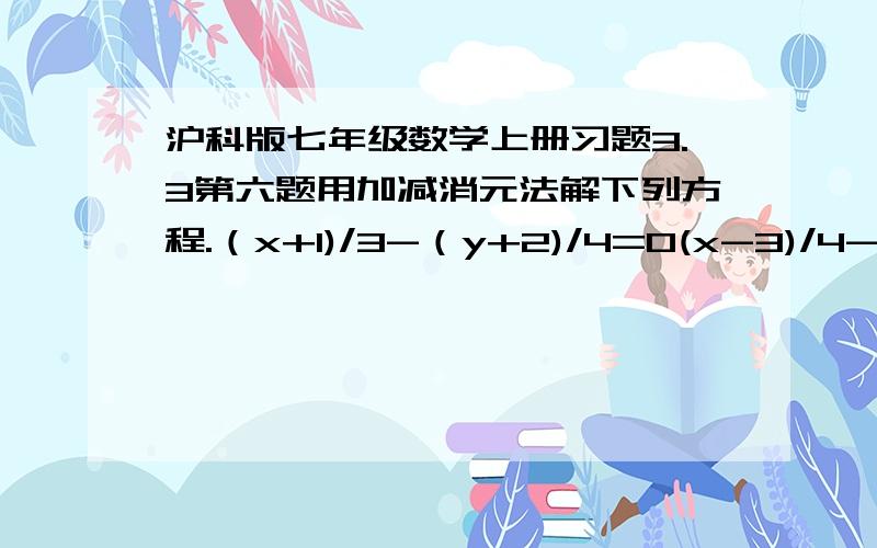 沪科版七年级数学上册习题3.3第六题用加减消元法解下列方程.（x+1)/3-（y+2)/4=0(x-3)/4-(y-3)/3=1/12是一个方程组.