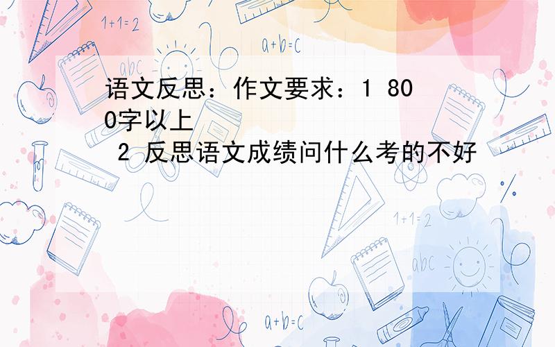 语文反思：作文要求：1 800字以上           2 反思语文成绩问什么考的不好          3 以后该怎么办  怎么做