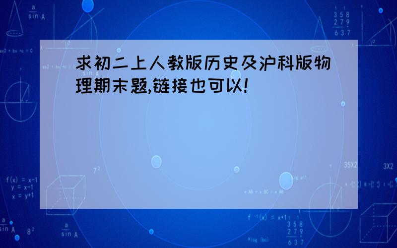 求初二上人教版历史及沪科版物理期末题,链接也可以!